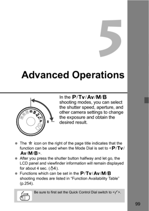 Page 9999
5
Advanced Operations
In the d/s /f /a /F  
shooting modes, you can select 
the shutter speed, aperture, and 
other camera settings to change 
the exposure and obtain the 
desired result.
 The  M icon on the right of the page title indicates that the 
function can be used when the Mode Dial is set to < d/s /
f /a/F >.
 After you press the shutter button halfway and let go, the 
LCD panel and viewfinder information will remain displayed 
for about 4 sec. ( 0).
 Functions which can be set in the  d/s...