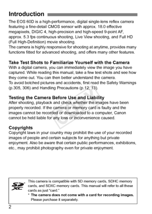 Page 22
The EOS 60D is a high-performance, digital single-lens reflex camera 
featuring a fine-detail CMOS sensor with approx. 18.0 effective 
megapixels, DIGIC 4, high-precis ion and high-speed 9-point AF, 
approx. 5.3 fps continuous shooting, Live View shooting, and Full HD 
(Full High-Definiti on) movie shooting.
The camera is highly responsive for  shooting at anytime, provides many 
functions fitted for advanced shooting,  and offers many other features.
Take Test Shots to Familiarize Yourself with the...