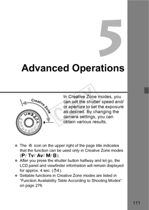 Page 111111
Advanced Operations
In Creative Zone modes, you 
can set the shutter speed and/
or aperture to set the exposure 
as desired. By changing the 
camera settings, you can 
obtain various results.
 The  M icon on the upper right of  the page title indicates 
that the function can be used  only in Creative Zone modes 
( d / s / f / a/ F).
  After you press the shutter  button halfway and let go, the 
LCD panel and viewfinder information will remain displayed 
for approx. 4 sec. ( 0).
  Settable functions...