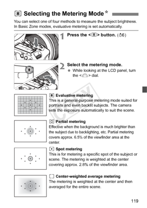 Page 119119
You can select one of four methods to measure the subject brightness. 
In Basic Zone modes, evaluative metering is set automatically.
1Press the  button. (9 )
2Select the metering mode.
 While looking at the LCD panel, turn 
the < 6> dial.
q Evaluative metering
This is a general-purpose metering mode suited for 
portraits and even backlit subjects. The camera 
sets the exposure automatically to suit the scene.
w Partial metering
Effective when the background  is much brighter than 
the subject due to...