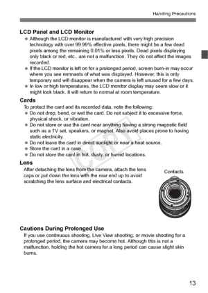 Page 1313
Handling Precautions
LCD Panel and LCD Monitor Although the LCD monito r is manufactured with very high precision 
technology with over 99.9 9% effective pixels, there might be a few dead 
pixels among the remaini ng 0.01% or less pixels. Dead pixels displaying 
only black or red, etc., are not a malfun ction. They do not affect the images 
recorded.
  If the LCD monitor is left  on for a prolonged period,  screen burn-in may occur 
where you see remnants of  what was displayed. However, this is only...