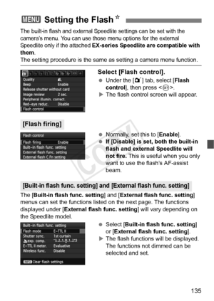 Page 135135
The built-in flash and external Speedlite settings can be set with the 
camera’s menu. You can use those  menu options for the external 
Speedlite only if the attached 
EX-series Speedlite are compatible with 
them.
The setting procedure is the same as setting a camera menu function.
Select [Flash control].
  Under the [ 1] tab, select [Flash 
control ], then press < 0>.
X The flash control screen will appear.
  Normally, set this to [ Enable].
  If [Disable] is set, both the built-in 
flash and...