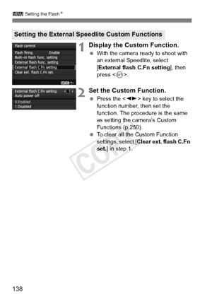 Page 138138
3 Setting the Flash N
1Display the Custom Function.
 With the camera ready to shoot with 
an external Speedlite, select 
[External flash C.Fn setting ], then 
press < 0>.
2Set the Custom Function.
  Press the < U> key to select the 
function number, then set the 
function. The procedure is the same 
as setting the camera’s Custom 
Functions (p.250).
  To clear all the Custom Function 
settings, select [ Clear ext. flash C.Fn 
set. ] in step 1.
Setting the External Speedlite Custom Functions
COPY  