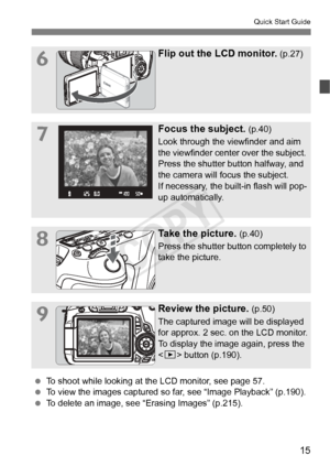 Page 1515
Quick Start Guide
6Flip out the LCD monitor. (p.27)
7Focus the subject. (p.40)
Look through the viewfinder and aim 
the viewfinder center over the subject. 
Press the shutter button halfway, and 
the camera will focus the subject.
If necessary, the built-in flash will pop-
up automatically.
8Take the picture. (p.40)
Press the shutter button completely to 
take the picture.
9Review the picture. (p.50)
The captured image will be displayed 
for approx. 2 sec. on the LCD monitor.
To display the image...