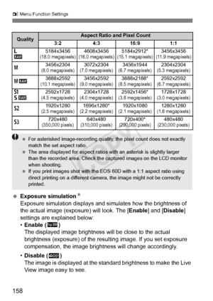 Page 158158
z Menu Function Settings
  Exposure simulation N
Exposure simulation displays and simulates how the brightness of 
the actual image (exposure) will look. The [ Enable] and [Disable ] 
settings are explained below:
• Enable ( g)
The displayed image brightness will be close to the actual 
brightness (exposure) of the resulting image. If you set exposure 
compensation, the image bri ghtness will change accordingly.
• Disable ( E)
The image is displayed at the standard brightness to make the Live 
View...