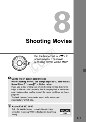 Page 171171
Shooting Movies
Set the Mode Dial to  to 
shoot movies. The movie 
recording format will be MOV.
Cards which can record moviesWhen shooting movies, use a larg e-capacity SD card with SD 
Speed Class 6 “ ” or higher rating.
If you use a slow-writing card when shooting movies, the movie 
might not be recorded properly. An d if you playback a movie on a 
card having a slow re ading speed, the movi e might not playback 
properly.
To check the card’s read/wri te speed, refer to the card 
manufacturer’s...