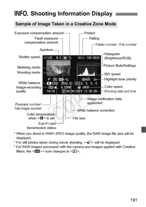 Page 191191
* When you shoot in RAW+JPEG image quality, the RAW image file size will be 
displayed.
* For still photos taken du ring movie shooting,  will be displayed.
* For RAW images processed  with the camera and images applied with Creative 
filters, the < 1+> icon changes to < >.
B  Shooting Information Display
Sample of Image Taken  in a Creative Zone Mode
Flash exposure
compensation amount
Metering mode
Shooting mode
Highlight tone priority
Color temperature when < P> is set
Shooting date and time
Image...