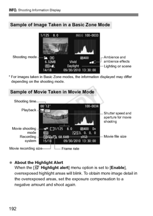 Page 192192
B Shooting Information Display
* For images taken in Basic Zone modes, the information displayed may differ 
depending on th e shooting mode.
 About the Highlight Alert
When the [ 4 Highlight alert ] menu option is set to [ Enable], 
overexposed highlight areas will blin k. To obtain more image detail in 
the overexposed areas, set the exposure compensation to a 
negative amount and shoot again.
Sample of Image Taken  in a Basic Zone Mode
Sample of Movie Taken in Movie Mode
Ambience and 
ambience...