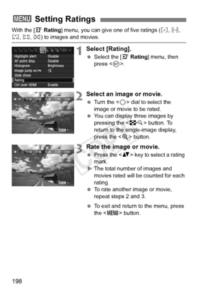 Page 198198
With the [4 Rating] menu, you can give one of five ratings ( l, m , 
n, o, p) to images and movies.
1Select [Rating].
 Select the [ 4 Rating] menu, then 
press < 0>.
2Select an image or movie.
  Turn the < 5> dial to select the 
image or movie to be rated.
  You can display three images by 
pressing the < I> button. To 
return to the single-image display, 
press the < u> button.
3Rate the image or movie.
  Press the < V> key to select a rating 
mark.
X The total number of images and 
movies rated...