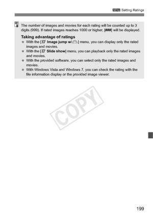 Page 199199
3 Setting Ratings
The number of images and movies for ea ch rating will be counted up to 3 
digits (999). If rated images  reaches 1000 or higher, [###] will be displayed.
Taking advantage of ratings With the [ 4 Image jump w/ 6] menu, you can disp lay only the rated 
images and movies.
  With the [ 4 Slide show ] menu, you can playback  only the rated images 
and movies.
  With the provided softwa re, you can select only the rated images and 
movies.
  With Windows Vista and Windows 7,  you can...