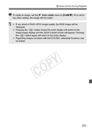 Page 201201
Q Quick Control During Playback
To rotate an image, set the [ 5 Auto rotate ] menu to [On zD ]. If it is set to 
any other setting, the image will not rotate.
  If you shoot in RAW+JPEG image  quality, the RAW image will be 
displayed.
  Pressing the < Q> button during the index di splay will switch to the 
single-image display and the Quick Control screen  will appear. Pressing 
the < Q> button again will return to the index display.
  Regarding images not take n with the EOS 60D, selectable...