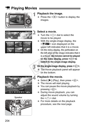 Page 204204
1Playback the image.
 Press the < x> button to display the 
images.
2Select a movie.
  Turn the < 5> dial to select the 
movie to be played.
  With the single-image display, the 
 icon displayed on the 
upper left indicates that it is a movie.
 
On the index display, the perforation on 
the left edge of the im age indicates that it 
is a movie. 
As movies cannot be played 
on the index display, press  to 
switch to the single-image display.
3On the single-image display, press .
X The movie playback...