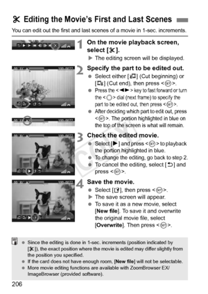 Page 206206
You can edit out the first and last scenes of a movie in 1-sec. increments.
1On the movie playback screen, 
select [X].
X The editing screen will be displayed.
2Specify the part to be edited out.
  Select either [ U] (Cut beginning) or 
[V ] (Cut end), then press < 0>.
 
Press the  key to fast forward or turn 
the <
5> dial (next frame) to specify the 
part to be edited out, then press . After deciding which pa rt to edit out, press 
<
0>. The portion highlighted in blue on 
the top of the screen  is...