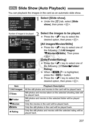 Page 207207
You can playback the images in the card as an automatic slide show.
1Select [Slide show].
 Under the [ 4] tab, select [ Slide 
show ], then press < 0>.
2Select the images to be played.
  Press the < V> key to select the 
desired option, then press < 0>.
[All images/Movies/Stills]
  Press the < V> key to select one of 
the following: [ jAll images/
k Movies/z Stills]. Then press 
< 0 >.
[Date/Folder/Rating]
  Press the < V> key to select one of 
the following: [ iDate/nFolder/
Rating ].
  When < zH>...