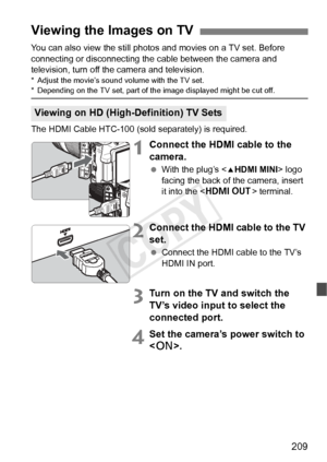 Page 209209
You can also view the still photos and movies on a TV set. Before 
connecting or disconnecting the cable between the camera and 
television, turn off the camera and television.
* Adjust the movie’s sound volume with the TV set.* Depending on the TV se t, part of the image displayed might be cut off.
The HDMI Cable HTC-100 (sold separately) is required.
1Connect the HDMI cable to the 
camera.
 With the plug’s < dHDMI MINI > logo 
facing the back of t he camera, insert 
it into the < D > terminal....