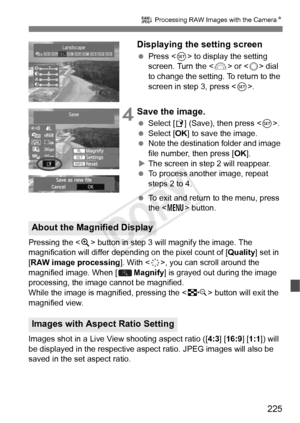 Page 225225
R Processing RAW Images with the Camera N
Displaying the setting screen
 Press < 0> to display the setting 
screen. Turn the < 6> or < 5> dial 
to change the setting. To return to the 
screen in step 3, press < 0>.
 4Save the image.
  Select [W ] (Save), then press < 0>.
  Select [OK ] to save the image.
  Note the destination folder and image 
file number, then press [ OK].
X The screen in step 2 will reappear.
  To process another image, repeat 
steps 2 to 4.
  To exit and return to the menu, press...