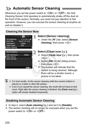 Page 230230
Whenever you set the power switch to  or < 2>, the Self 
Cleaning Sensor Unit operates to aut omatically shake off the dust on 
the front of the sensor. Normally, you need not pay attention to this 
operation. However, you can execute  the sensor cleaning at anytime as 
well as disable it.
1Select [Sensor cleaning].
 Under the [ 6] tab, select [Sensor 
cleaning ], then press < 0>.
2Select [Clean nowf ].
 Select [Clean now f], then press 
< 0 >.
  Select [OK ] on the dialog screen, 
then press < 0>.
X...