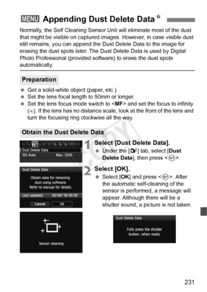 Page 231231
Normally, the Self Cleaning Sensor Unit will eliminate most of the dust 
that might be visible on captured im ages. However, in case visible dust 
still remains, you can append the Du st Delete Data to the image for 
erasing the dust spots later. The Dust  Delete Data is used by Digital 
Photo Professional (provided software) to erase the dust spots 
automatically.
  Get a solid-white object (paper, etc.).
  Set the lens focal length to 50mm or longer.
  Set the lens focus mode switch to < MF> and...