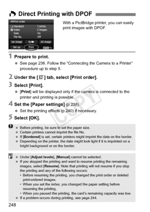 Page 248248
With a PictBridge printer, you can easily 
print images with DPOF.
1Prepare to print.
 See page 236. Follow the “Connecting  the Camera to a Printer” 
procedure up to step 5.
2Under the [ 3] tab, select [Print order].
3Select [Print].
  [Print] will be displayed only if the camera is connected to the 
printer and printing is possible.
4Set the [Paper settings] (p.238).
  Set the printing effects (p.240) if necessary.
5Select [OK].
W Direct Printing with DPOF
  Before printing, be sure  to set the...