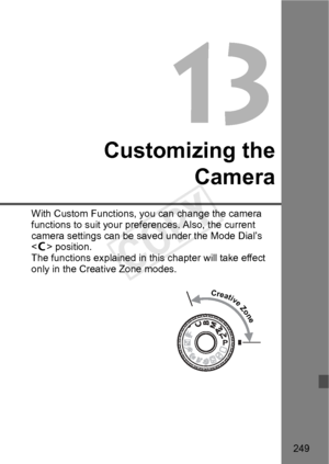 Page 249249
Customizing theCamera
With Custom Functions, yo u can change the camera 
functions to suit your pref erences. Also, the current 
camera settings can be saved under the Mode Dial’s 
< w > position.
The functions explained in this  chapter will take effect 
only in the Creative Zone modes.
Creative Zone
COPY  