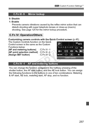 Page 257257
3 Custom Function Settings N
Customizing camera controls with the Quick Control screen  (p.45)The Custom Controls function on the Quick 
Control screen is the same as the Custom 
Functions below:
[ AF and metering buttons ] : C.Fn IV -1
[ AF point selection method ] : C.Fn III -2
[ Assign SET button ] : C.Fn IV -2
C.Fn III -5     Mirror lockup
0: Disable
1: Enable
Prevents camera vibrations caused by  the reflex mirror action that can 
disturb shooting with s uper telephoto lenses or close-up (macro)...