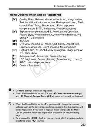 Page 263263
w: Register Camera User Settings N
[1] Quality, Beep, Release shutter without card, Image review, 
Peripheral illumination correcti on, Red-eye reduction, Flash 
control (Flash firing, Shutter sync., Flash exposure 
compensation, E-TTL II metering, Wireless function)
[2 ] Exposure compensation/AEB,  Auto Lighting Optimizer, 
Picture Style, White balance, Custom White Balance, WB 
Shift/BKT, Color space
[y ] ISO Auto
[z] Live View shooting, AF mode, Grid display, Aspect ratio, 
Exposure simulation,...