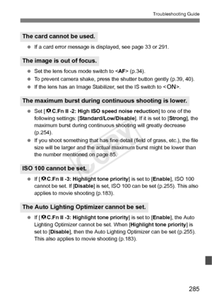 Page 285285
Troubleshooting Guide
 If a card error me ssage is displayed,  see page 33 or 291.
  Set the lens focus mode switch to < AF> (p.34).
  To prevent camera shake, press t he shutter button gently (p.39, 40).
  If the lens has an Image Stabilizer, set the IS switch to < 1>.
  Set [ 8C.Fn II -2: High IS O speed noise reduction ] to one of the 
following settings: [ Standard/Low/Disable ]. If it is set to [Strong], the 
maximum burst during continuous  shooting will greatly decrease 
(p.254).
  If you...