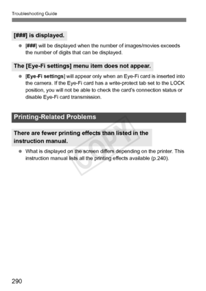 Page 290290
Troubleshooting Guide
 [### ] will be displayed when the num ber of images/movies exceeds 
the number of digits that can be displayed.
  [Eye-Fi settings ] will appear only when an Eye-Fi card is inserted into 
the camera. If the Eye-Fi card has  a write-protect tab set to the LOCK 
position, you will not be able to che ck the card’s connection status or 
disable Eye-Fi card transmission.
  What is displayed on the screen di ffers depending on the printer. This 
instruction manual list s all the...