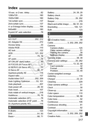 Page 317317
10-sec. or 2-sec. delay....................82
1280x720 ................. .....................180
1920x1080 ........... .........................180
1st-curtain sync .... .........................137
2nd-curtain sync... .........................137
4- or 9-image inde x display ...........194
640x480 ............... .........................180
9-point AF auto se lection ................78
A
A/V OUT................... .............202, 212
AC Adapter Kit ..... .........................272
Access...