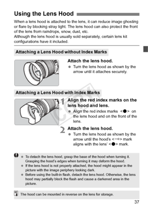 Page 3737
When a lens hood is attached to the lens, it can reduce image ghosting 
or flare by blocking stray light. The  lens hood can also protect the front 
of the lens from raindrops, snow, dust, etc.
Although the lens hood is usually so ld separately, certain lens kit 
configurations have it included.
Attach the lens hood.
 Turn the lens hood as shown by the 
arrow until it attaches securely.
1Align the red index marks on the 
lens hood and lens. 
 Align the red index marks  < o>  on 
the lens hood and on...