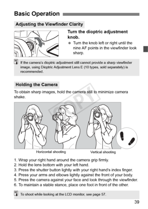 Page 3939
Turn the dioptric adjustment 
knob.
 Turn the knob left or right until the 
nine AF points in the viewfinder look 
sharp.
To obtain sharp images, hold the ca mera still to minimize camera 
shake.
1. Wrap your right hand around the camera grip firmly.
2. Hold the lens bottom with your left hand.
3. Press the shutter button lightly  with your right hand’s index finger.
4. Press your arms and elbows lightly against the front of your body.
5. Press the camera against your fa ce and look through the...