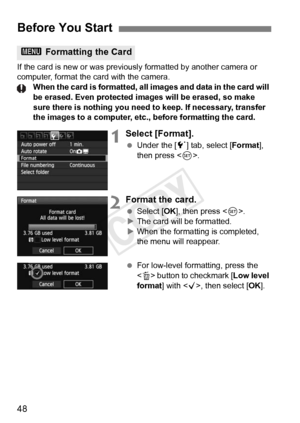 Page 4848
If the card is new or was previously formatted by another camera or 
computer, format the card with the camera. When the card is formatted, all images and data in the card will 
be erased. Even protected  images will be erased, so make 
sure there is nothing you need to keep. If necessary, transfer 
the images to a computer, etc ., before formatting the card.
1Select [Format].
 Under the [ 5] tab, select [ Format], 
then press < 0>.
2Format the card.
  Select [OK ], then press < 0>.
X The card will be...