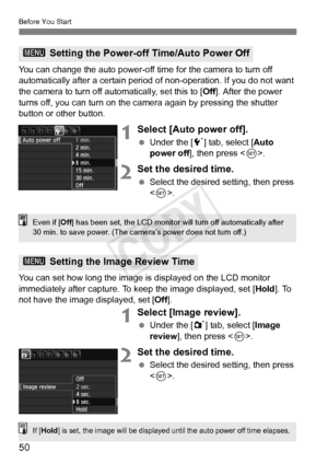 Page 5050
Before You Start
You can change the auto power-off time for the camera to turn off 
automatically after a certain period  of non-operation. If you do not want 
the camera to turn off automatically, set this to [ Off]. After the power 
turns off, you can turn on the came ra again by pressing the shutter 
button or other button.
1Select [Auto power off].
  Under the [ 5] tab, select [ Auto 
power off], then press < 0>.
2Set the desired time.
  Select the desired setting, then press 
.
You can set how...