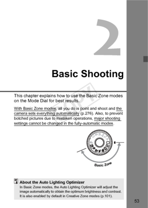 Page 5353
Basic Shooting
This chapter explains how to use the Basic Zone modes 
on the Mode Dial for best results.
With Basic Zone modes, all you do is point and shoot and the camera sets everything automatically (p.276). Also, to prevent 
botched pictures due to mist aken operations, major shooting 
settings cannot be changed in the fully-automatic modes.
Basic Zone
About the Auto Lighting OptimizerIn Basic Zone modes, the Auto Lighting Optimizer will adjust the 
image automatically to obtain the  optimum...