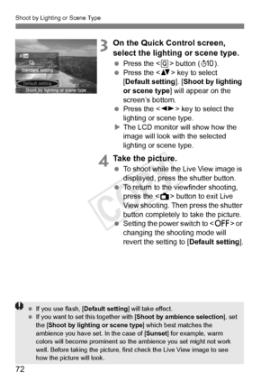 Page 72Shoot by Lighting or Scene Type
72
3On the Quick Control screen, 
select the lighting or scene type.
 Press the < Q> button ( 7).
  Press the < V> key to select 
[Default setting ]. [Shoot by lighting 
or scene type ] will appear on the 
screen’s bottom.
  Press the < U> key to select the 
lighting or scene type.
X The LCD monitor will show how the 
image will look with the selected 
lighting or scene type.
4Take the picture.
  To shoot while the Live View image is 
displayed, press the shutter button....