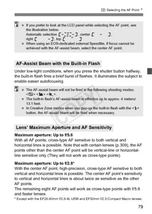 Page 7979
S Selecting the AF Point  N
Under low-light conditions, when you  press the shutter button halfway, 
the built-in flash fires a brief burst of  flashes. It illuminates the subject to 
enable easier autofocusing.
Maximum aperture: Up to f/5.6
With all AF points, cross-type AF  sensitive to both vertical and 
horizontal lines is possible. Note that  with certain lenses (p.309), the AF 
points other than the center AF point will be vertical-line or horizontal-
line sensitive only (They will not work as...