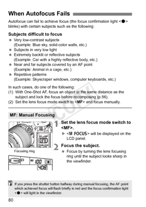 Page 8080
Autofocus can fail to achieve focus (the focus confirmation light  
blinks) with certain subjects such as the following:
Subjects difficult to focus
  Very low-contrast subjects
(Example: Blue sky, solid-color walls, etc.)
  Subjects in very low light
  Extremely backlit or reflective subjects
(Example: Car with a highly reflective body, etc.)
  Near and far subjects covered by an AF point 
(Example: Animal in a cage, etc.)
  Repetitive patterns
(Example: Skyscraper windows,  computer keyboards,...