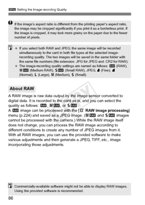 Page 8686
3 Setting the Image-recording Quality
A RAW image is raw data output by the image sensor converted to 
digital data. It is recorded to the  card as is, and you can select the 
quality as follows:  1, 41 , or 61 .
A  1  image can be processed with the [ 3 RAW image processing] 
menu (p.224) and saved as a JPEG image. (41  and 61  images 
cannot be processed with the camera.) While the RAW image itself 
does not change, you can process  the RAW image according to 
different conditions to create any...