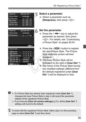 Page 9595
A Registering a Picture StyleN
5Select a parameter.
 Select a parameter such as 
[Sharpness], then press < 0>.
6Set the parameter.
  Press the < U> key to adjust the 
parameter as desired, then press 
< 0 >. For details, see “Customizing 
a Picture Style” on pages 92-93.
  Press the < M> button to register 
the new Picture Style. The Picture 
Style selection screen will then 
reappear.
X The base Picture Style will be 
indicated on the right of [ User Def. *].
X The name of the Picture Style having...