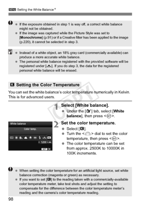 Page 9898
3 Setting the White Balance N
You can set the white balance’s color  temperature numerically in Kelvin.  This is for advanced users.
1Select [White balance].
 Under the [ 2] tab, select [ White 
balance ], then press < 0>.
2Set the color temperature.
  Select [P ].
  Turn the < 6> dial to set the color 
temperature, then press < 0>.
  The color temperature can be set 
from approx. 2500K to 10000K in 
100K increments.
P Setting the Color Temperature
  If the exposure obtained in step 1  is way off, a...