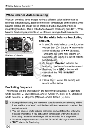 Page 100100
u White Balance Correction N
With just one shot, three images  having a different color balance can be 
recorded simultaneously. Ba sed on the color temperature of the current white 
balance setting, the image will be br acketed with a blue/amber bias or 
magenta/green bias. This  is called white balance bracketing (WB-BKT). White 
balance bracketing is possible up to ±3  levels in single-level increments.
Set the white balance bracketing 
amount.
 In step 2 for white balance correction, when 
you...