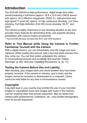 Page 22
The EOS 6D (WG/N) is high-performance, digital single-lens reflex 
camera featuring a full-frame (approx. 35.8 x 23.9 mm) CMOS sensor 
with approx. 20.2 effective megapixels, DIGIC 5+, high-precision and 
high-speed 11-point AF, approx. 4.5 fps continuous shooting, Live View 
shooting, Full High-Definition (F ull HD) movie shooting, Wi-Fi*, and 
GPS*.
The camera is highly re sponsive to any shooting situation at any time, 
provides many features for dema nding shots, and expands shooting 
possibilities...