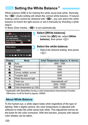 Page 120120
White balance (WB) is for making the white areas look white. Normally, 
the  (Auto) setting will obtain the co rrect white balance. If natural-
looking colors cannot be obtained with < Q>, you can select the white 
balance to match the light source or  set it manually by shooting a white 
object.
In Basic Zone modes,  is set automatically.
1Select [White balance].
 Under the [ z3] tab, select [White 
balance], then press < 0>.
2Select the white balance.
  Select the desired setting, then press 
.
*...