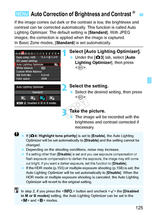 Page 125125
If the image comes out dark or the contrast is low, the brightness and 
contrast can be corrected automatically . This function is called Auto 
Lighting Optimizer. The default setting is [ Standard]. With JPEG 
images, the correction is appli ed when the image is captured.
In Basic Zone modes, [Standard] is set automatically.
1Select [Auto Lighting Optimizer].
 Under the [ z3] tab, select [Auto 
Lighting Optimizer ], then press 
< 0 >.
2Select the setting.
  Select the desired setting, then press 
....