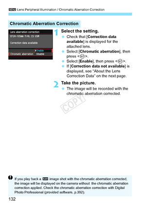 Page 1323 Lens Peripheral Illumination / Chromatic Aberration Correction
132
1Select the setting.
 Check that [ Correction data 
available ] is displayed for the 
attached lens.
  Select [Chromatic aberration ], then 
press < 0>.
  Select [Enable ], then press .
  If [Correction data not available] is 
displayed, see “About the Lens 
Correction Data” on the next page.
2Take the picture.
  The image will be recorded with the 
chromatic aberration corrected.
Chromatic Aberration Correction
If you play back a  1...