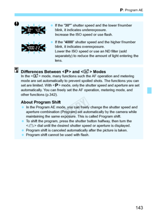 Page 143143
d: Program AE
 If the “ 30” shutter speed and  the lower f/number 
blink, it indica tes underexposure.
Increase the ISO speed or use flash.
  If the “ 4000” shutter speed and th e higher f/number 
blink, it indica tes overexposure.
Lower the ISO speed or  use an ND filter (sold 
separately) to reduce the am ount of light entering the 
lens.
Differences Between < d> and < A> ModesIn the < A> mode, many function s such the AF operation and metering 
mode are set automaticall y to prevent spoiled shots....