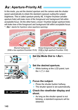 Page 146146
In this mode, you set the desired aperture and the ca mera sets the shutter 
speed automatically to obtain the  standard exposure suiting the subject 
brightness. This is called aperture-p riority AE. A higher f/number (smaller 
aperture hole) will make more of t he foreground and background fall within 
acceptable focus. On the other hand,  a lower  f/number (larger aperture hole) 
will make less of the foreground and ba ckground fall within acceptable focus.
*  stands for Aperture  value (aperture...