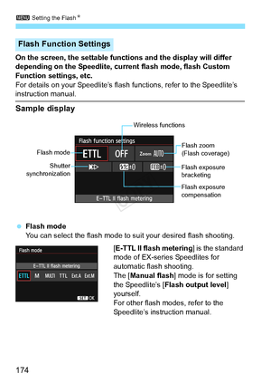 Page 1743 Setting the Flash N
174
On the screen, the settable functions and the display will differ 
depending on the Speedlite, current flash mode, flash Custom 
Function settings, etc.
For details on your Speedlite’s flash  functions, refer to the Speedlite’s 
instruction manual.
Sample display
 Flash mode
You can select the flash mode to suit your desired flash shooting.
[E-TTL II flash metering] is the standard 
mode of EX-series Speedlites for 
automatic flash shooting.
The [Manual flash ] mode is for...