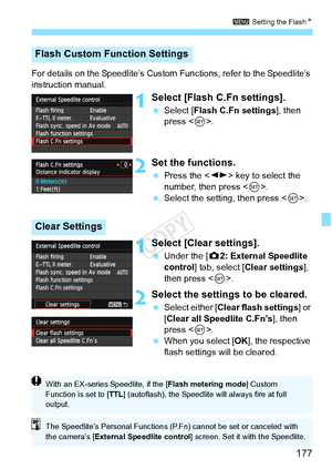 Page 177177
3 Setting the FlashN
For details on the Speedlite’s Custom  Functions, refer to the Speedlite’s 
instruction manual.
1Select [Flash C.Fn settings].
  Select [Flash C.Fn settings ], then 
press < 0>.
2Set the functions.
  Press the < U> key to select the 
number, then press < 0>.
  Select the setting, then press < 0>.
1Select [Clear settings].
  Under the [ z2: External Speedlite 
control ] tab, select [Clear settings ], 
then press < 0>.
2Select the settings to be cleared.
  Select either [Clear...