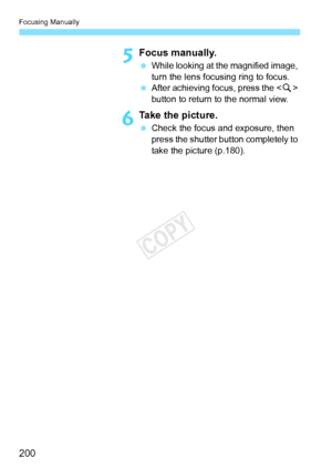 Page 200Focusing Manually
200
5Focus manually.
 While looking at the magnified image, 
turn the lens focusing ring to focus.
  After achieving focus, press the < u> 
button to return to the normal view.
6Take the picture.
  Check the focus and exposure, then 
press the shutter button completely to 
take the picture (p.180).
COPY  